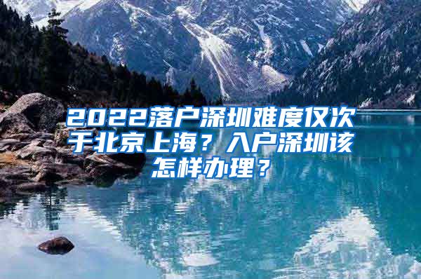 2022落户深圳难度仅次于北京上海?入户深圳该怎样办理?