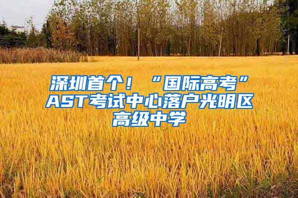 深圳首个!“国际高考”AST考试中心落户光明区高级中学