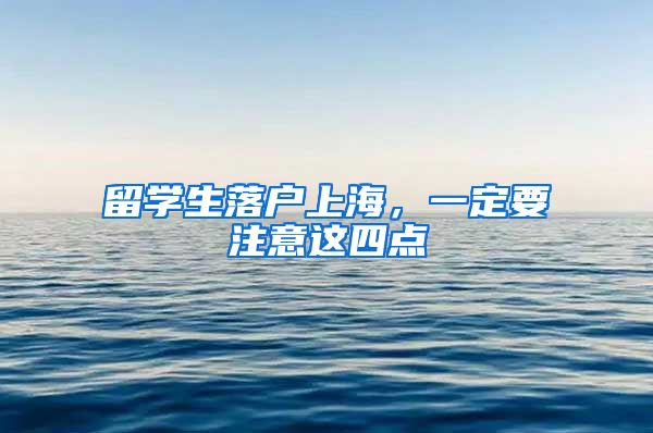 留学生落户上海,一定要注意这四点