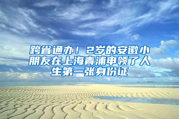 跨省通办!2岁的安徽小朋友在上海青浦申领了人生第一张身份证