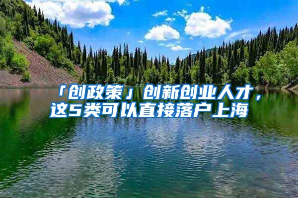 「创政策」创新创业人才，这5类可以直接落户上海