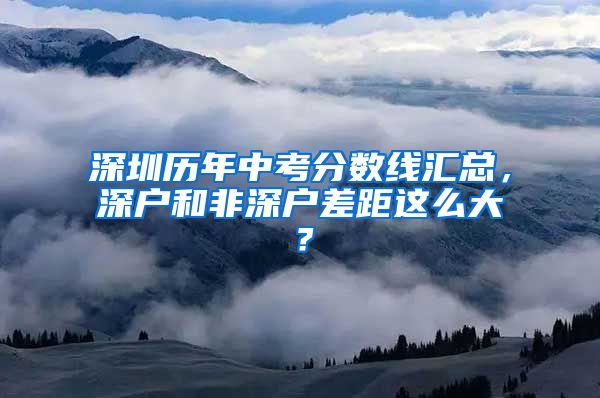 深圳历年中考分数线汇总,深户和非深户差距这么大?