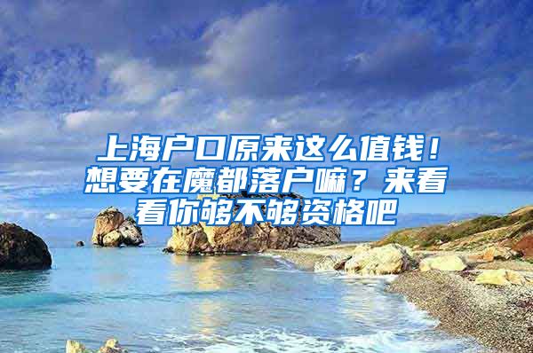 上海户口原来这么值钱！想要在魔都落户嘛？来看看你够不够资格吧