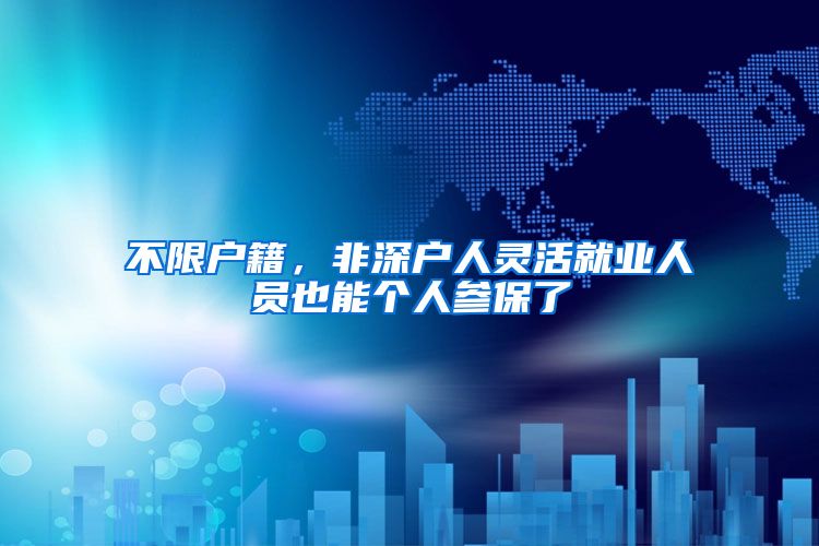 不限户籍，非深户人灵活就业人员也能个人参保了