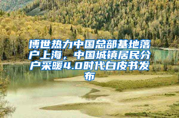 博世热力中国总部基地落户上海，中国城镇居民分户采暖4.0时代白皮书发布