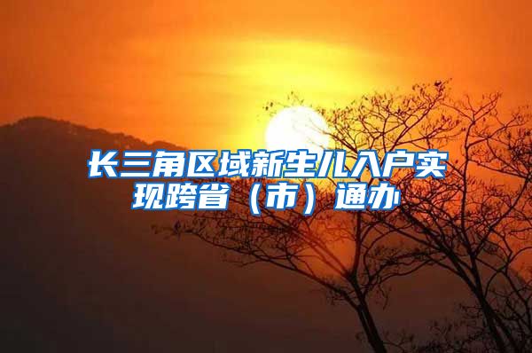 长三角区域新生儿入户实现跨省(市)通办