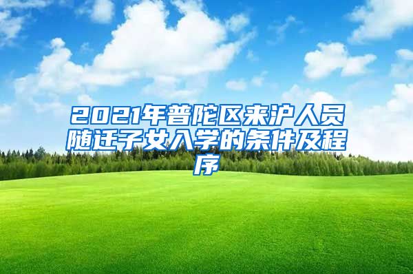2021年普陀区来沪人员随迁子女入学的条件及程序