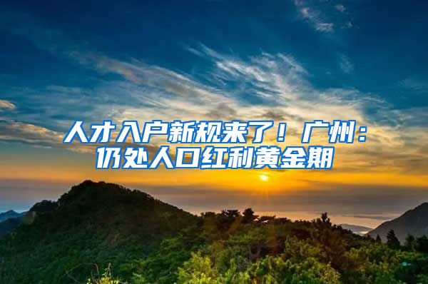 人才入户新规来了！广州：仍处人口红利黄金期