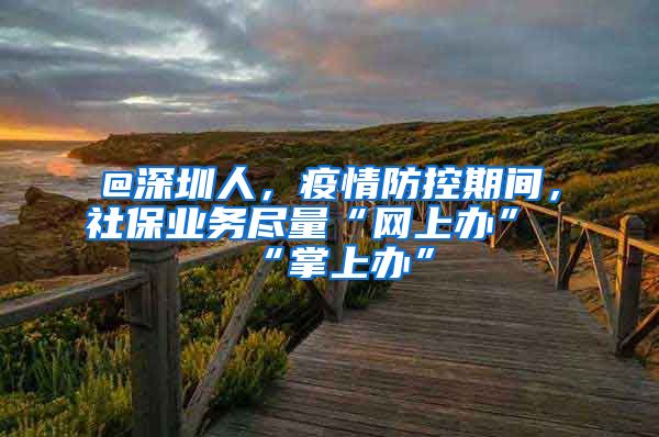 @深圳人，疫情防控期间，社保业务尽量“网上办”“掌上办”