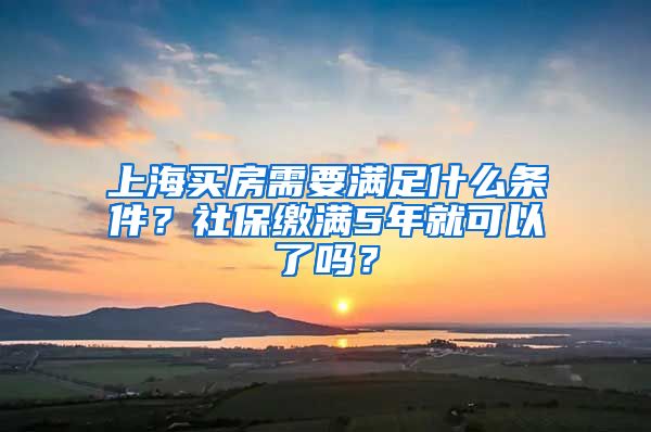 上海买房需要满足什么条件？社保缴满5年就可以了吗？