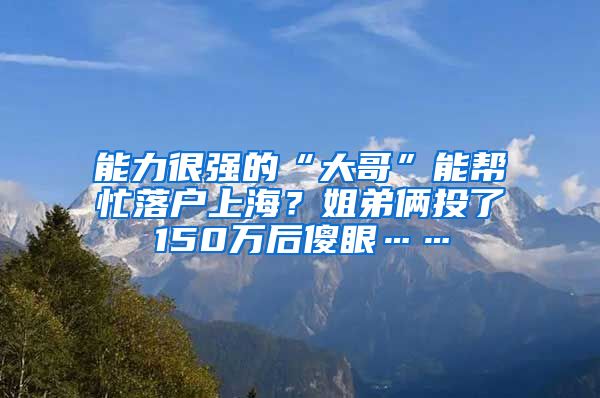 能力很强的“大哥”能帮忙落户上海?姐弟俩投了150万后傻眼……