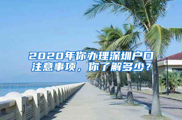 2020年你办理深圳户口注意事项，你了解多少？