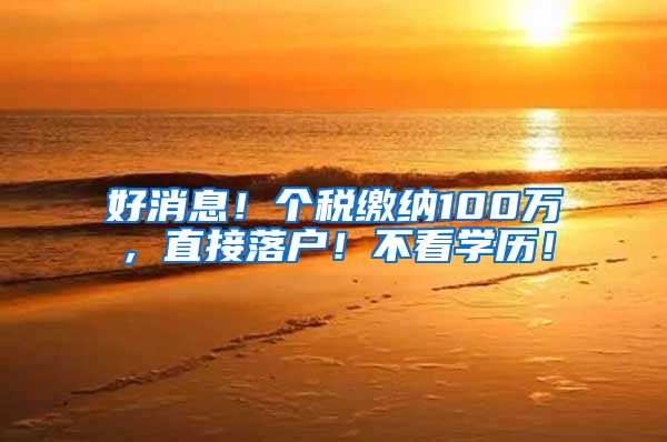 好消息!个税缴纳100万,直接落户!不看学历!