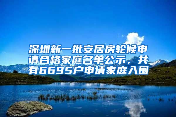 深圳新一批安居房轮候申请合格家庭名单公示，共有6695户申请家庭入围