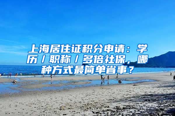 上海居住证积分申请：学历／职称／多倍社保，哪种方式最简单省事？