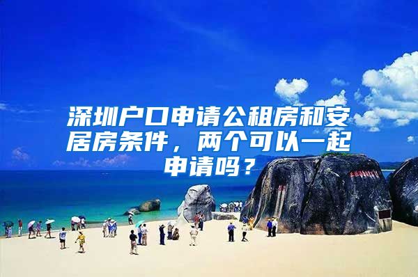 深圳户口申请公租房和安居房条件，两个可以一起申请吗？