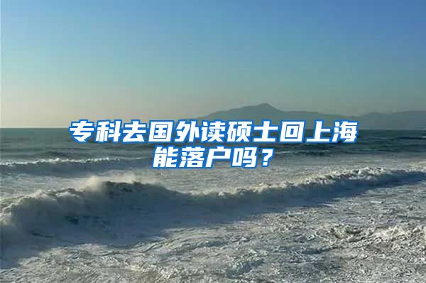 专科去国外读硕士回上海能落户吗？