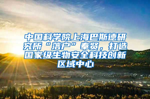 中国科学院上海巴斯德研究所“落户”奉贤,打造国家级生物安全科技创新区域中心
