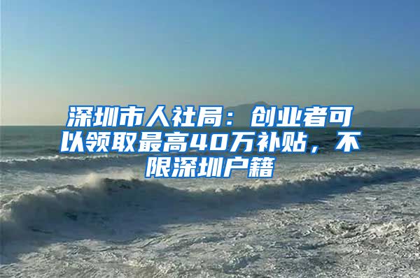深圳市人社局：创业者可以领取最高40万补贴，不限深圳户籍