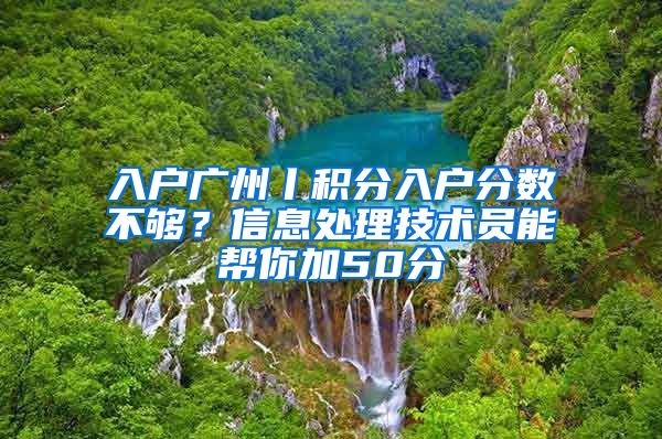 入户广州丨积分入户分数不够？信息处理技术员能帮你加50分