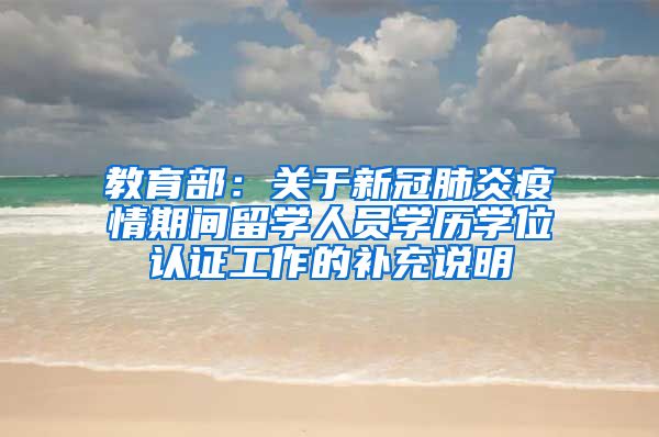 教育部:关于新冠肺炎疫情期间留学人员学历学位认证工作的补充说明