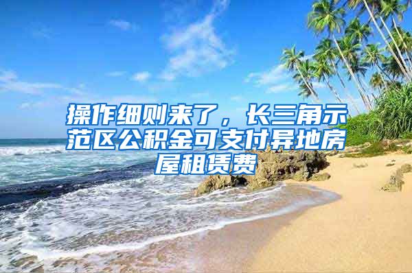 操作细则来了,长三角示范区公积金可支付异地房屋租赁费