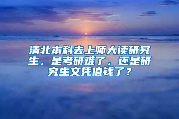 清北本科去上师大读研究生，是考研难了，还是研究生文凭值钱了？