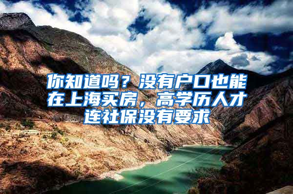 你知道吗?没有户口也能在上海买房,高学历人才连社保没有要求
