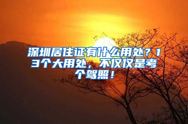 深圳居住证有什么用处？13个大用处，不仅仅是考个驾照！