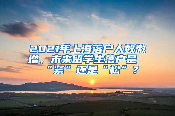 2021年上海落户人数激增，未来留学生落户是“紧”还是“松”？