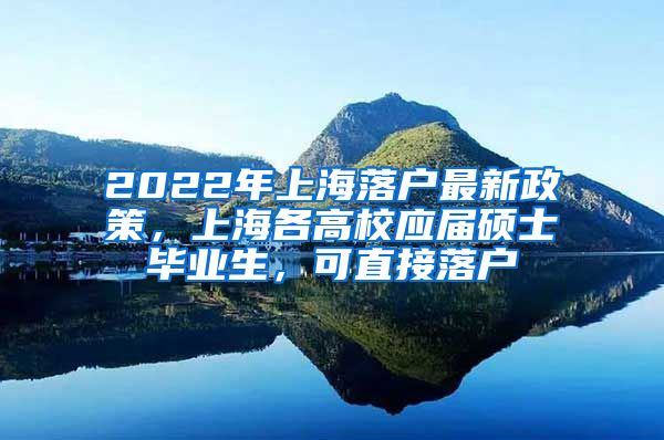 2022年上海落户最新政策，上海各高校应届硕士毕业生，可直接落户