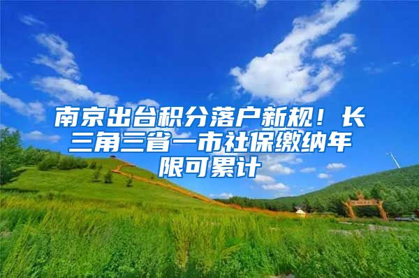 南京出台积分落户新规！长三角三省一市社保缴纳年限可累计