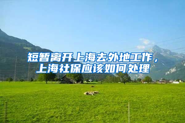 短暂离开上海去外地工作,上海社保应该如何处理