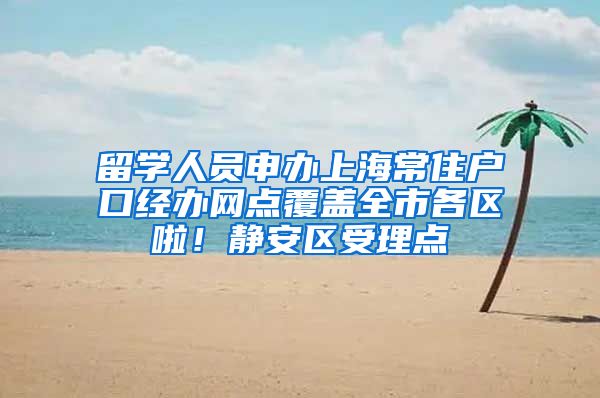 留学人员申办上海常住户口经办网点覆盖全市各区啦！静安区受理点