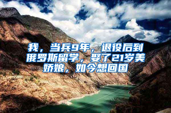 我，当兵9年，退役后到俄罗斯留学，娶了21岁美娇娘，如今想回国