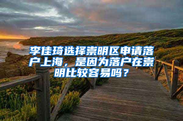 李佳琦选择崇明区申请落户上海，是因为落户在崇明比较容易吗？
