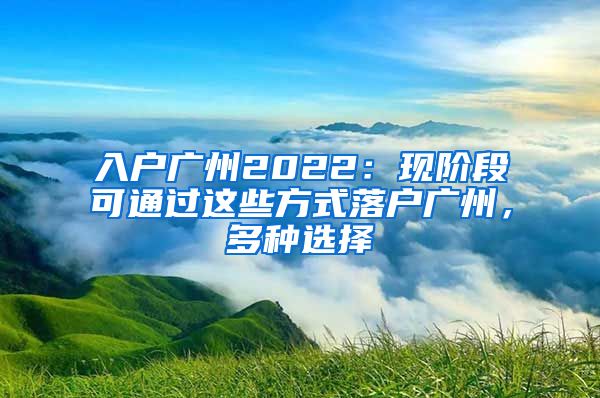 入户广州2022:现阶段可通过这些方式落户广州,多种选择