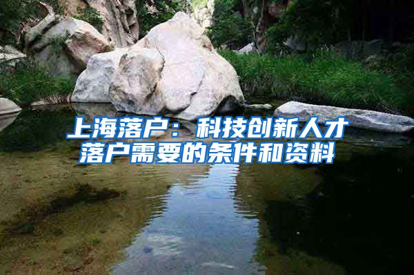 上海落户：科技创新人才落户需要的条件和资料