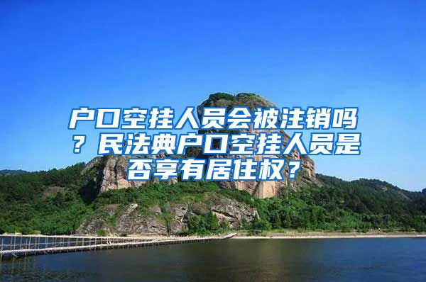 户口空挂人员会被注销吗？民法典户口空挂人员是否享有居住权？