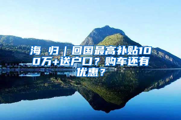 海 归｜回国最高补贴100万+送户口？购车还有优惠？