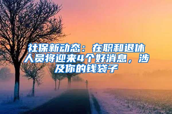 社保新动态：在职和退休人员将迎来4个好消息，涉及你的钱袋子