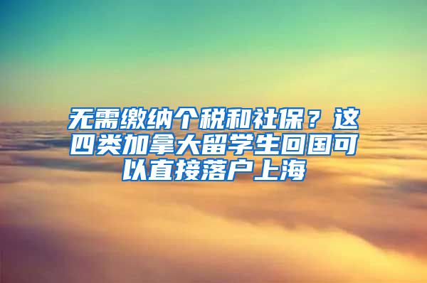 无需缴纳个税和社保？这四类加拿大留学生回国可以直接落户上海