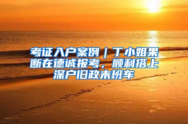 考证入户案例｜丁小姐果断在德诚报考，顺利搭上深户旧政末班车