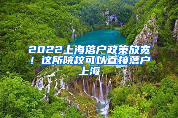 2022上海落户政策放宽!这所院校可以直接落户上海