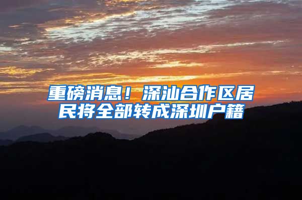 重磅消息!深汕合作区居民将全部转成深圳户籍