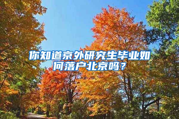 你知道京外研究生毕业如何落户北京吗?