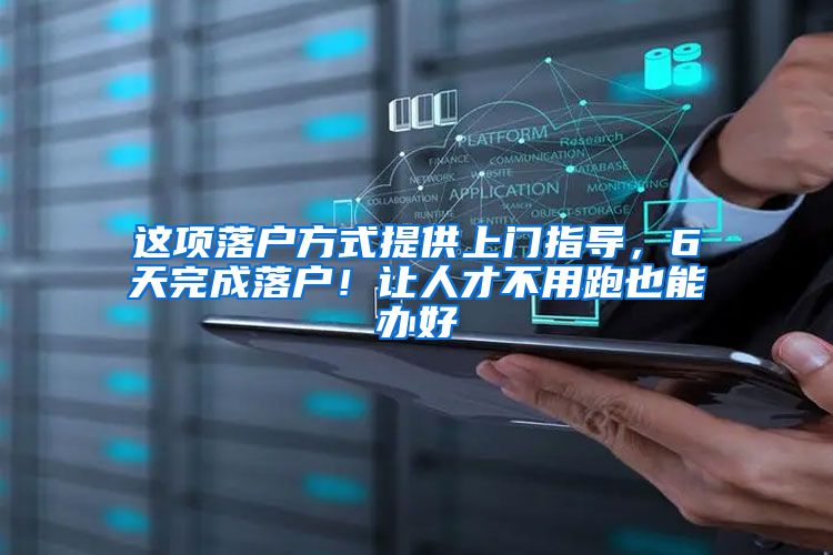 这项落户方式提供上门指导，6天完成落户！让人才不用跑也能办好
