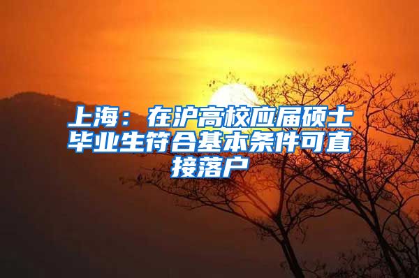 上海:在沪高校应届硕士毕业生符合基本条件可直接落户