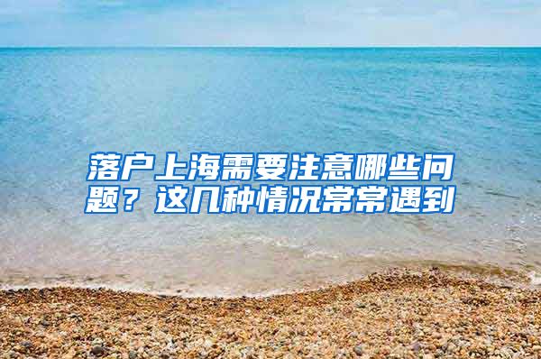 落户上海需要注意哪些问题？这几种情况常常遇到