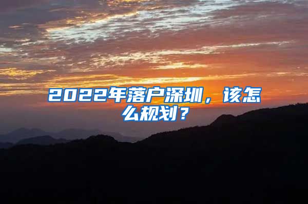 2022年落户深圳,该怎么规划?